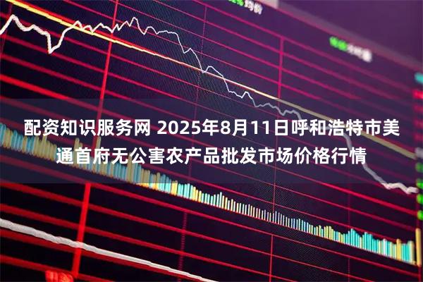 配资知识服务网 2025年8月11日呼和浩特市美通首府无公害农产品批发市场价格行情