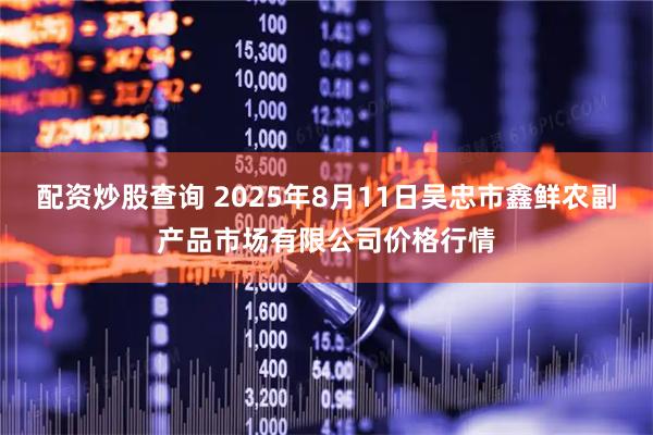 配资炒股查询 2025年8月11日吴忠市鑫鲜农副产品市场有限公司价格行情