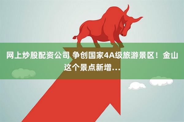 网上炒股配资公司 争创国家4A级旅游景区！金山这个景点新增…
