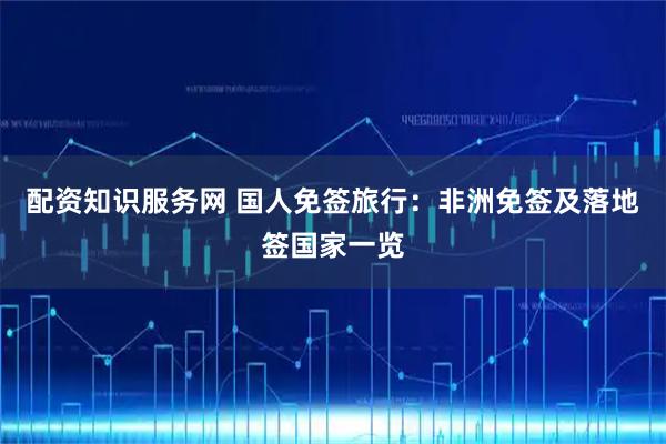 配资知识服务网 国人免签旅行：非洲免签及落地签国家一览