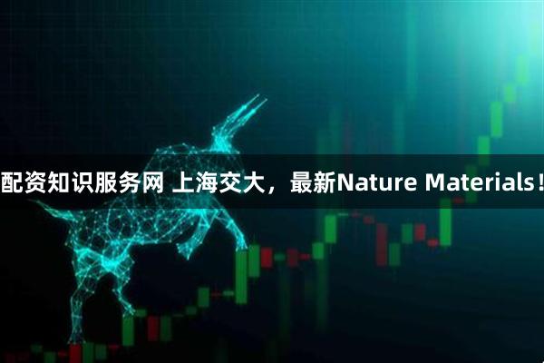 配资知识服务网 上海交大，最新Nature Materials！