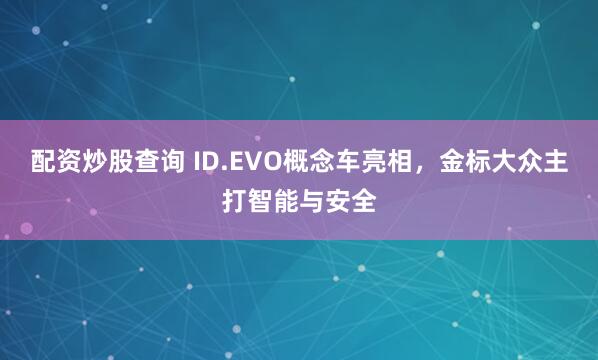 配资炒股查询 ID.EVO概念车亮相，金标大众主打智能与安全