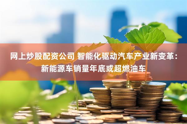网上炒股配资公司 智能化驱动汽车产业新变革：新能源车销量年底或超燃油车