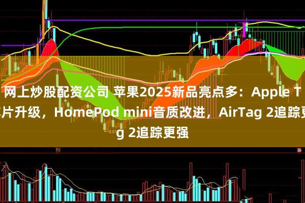 网上炒股配资公司 苹果2025新品亮点多：Apple TV芯片升级，HomePod mini音质改进，AirTag 2追踪更强