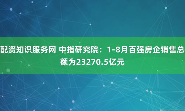 配资知识服务网 中指研究院：1-8月百强房企销售总额为23270.5亿元