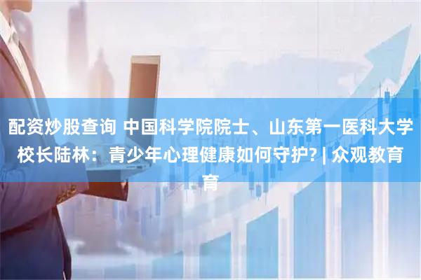 配资炒股查询 中国科学院院士、山东第一医科大学校长陆林:青少年心理健康如何守护? | 众观教育