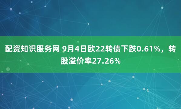 配资知识服务网 9月4日欧22转债下跌0.61%，转股溢价率27.26%