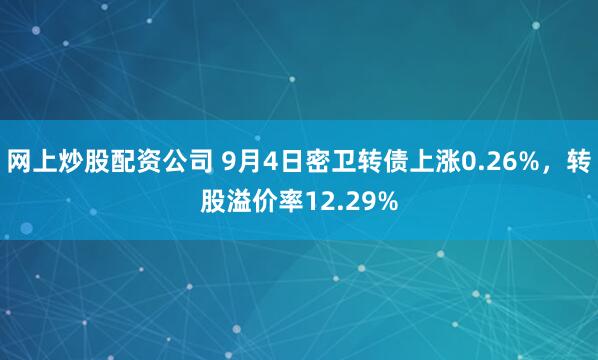 网上炒股配资公司 9月4日密卫转债上涨0.26%，转股溢价率12.29%