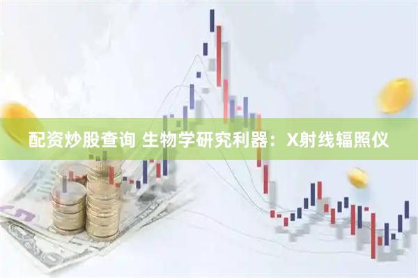 配资炒股查询 生物学研究利器:X射线辐照仪