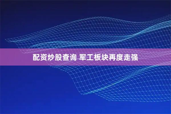 配资炒股查询 军工板块再度走强