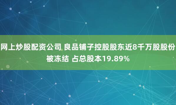 网上炒股配资公司 良品铺子控股股东近8千万股股份被冻结 占总股本19.89%
