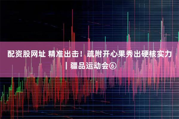 配资股网址 精准出击！疏附开心果秀出硬核实力｜疆品运动会⑥