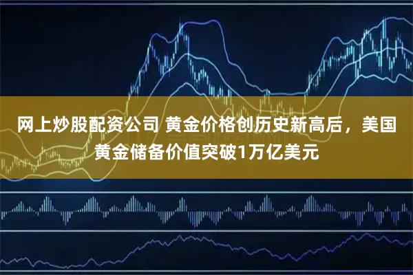 网上炒股配资公司 黄金价格创历史新高后，美国黄金储备价值突破1万亿美元