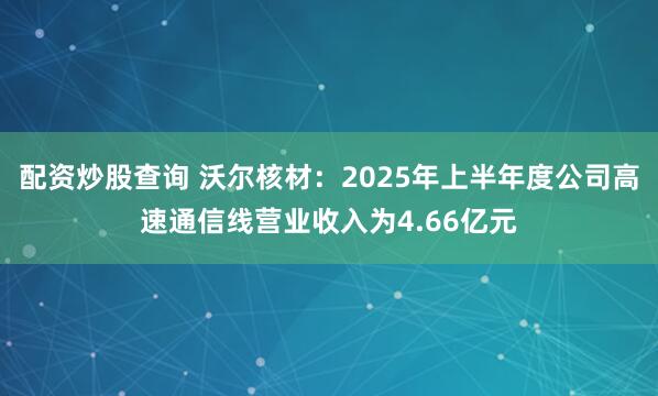 配资炒股查询 沃尔核材：2025年上半年度公司高速通信线营业收入为4.66亿元