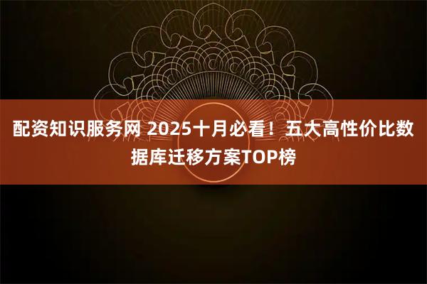 配资知识服务网 2025十月必看！五大高性价比数据库迁移方案TOP榜