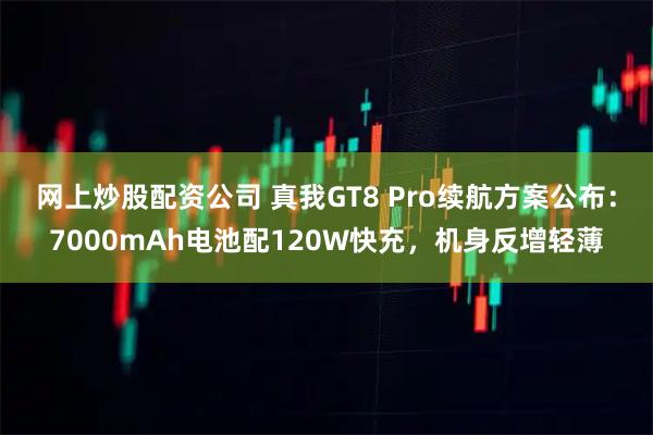 网上炒股配资公司 真我GT8 Pro续航方案公布：7000mAh电池配120W快充，机身反增轻薄