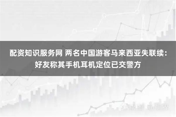 配资知识服务网 两名中国游客马来西亚失联续：好友称其手机耳机定位已交警方