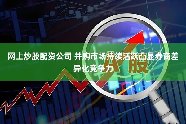 网上炒股配资公司 并购市场持续活跃凸显券商差异化竞争力