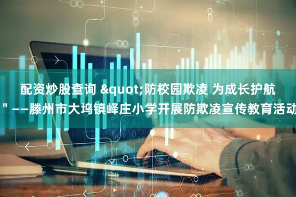 配资炒股查询 "防校园欺凌 为成长护航＂——滕州市大坞镇峄庄小学开展防欺凌宣传教育活动