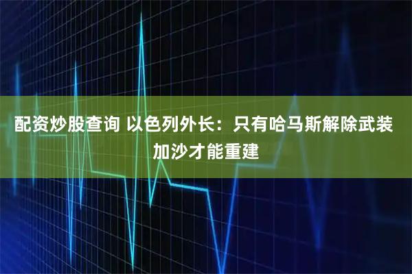 配资炒股查询 以色列外长：只有哈马斯解除武装 加沙才能重建