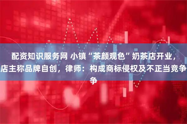 配资知识服务网 小镇“茶颜观色”奶茶店开业，店主称品牌自创，律师：构成商标侵权及不正当竞争