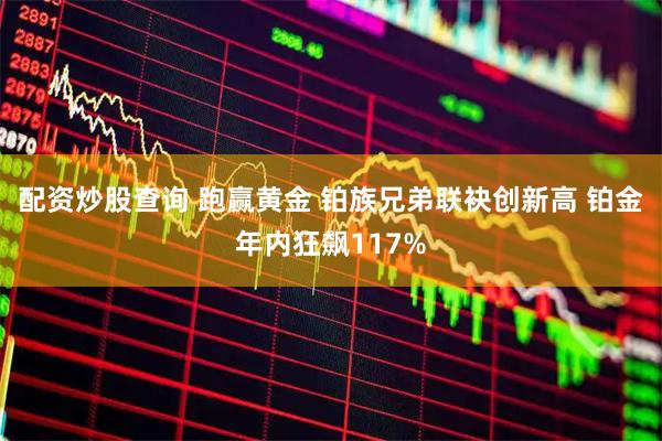 配资炒股查询 跑赢黄金 铂族兄弟联袂创新高 铂金年内狂飙117%