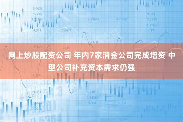 网上炒股配资公司 年内7家消金公司完成增资 中型公司补充资本需求仍强
