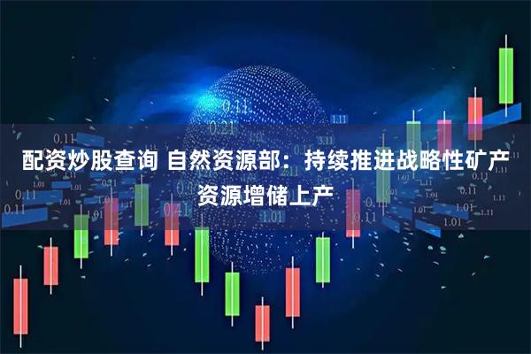 配资炒股查询 自然资源部：持续推进战略性矿产资源增储上产