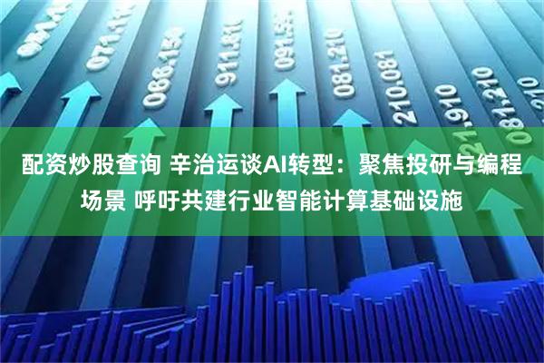 配资炒股查询 辛治运谈AI转型：聚焦投研与编程场景 呼吁共建行业智能计算基础设施