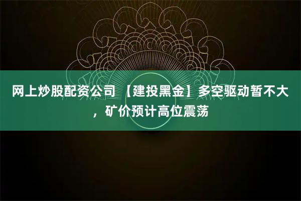 网上炒股配资公司 【建投黑金】多空驱动暂不大，矿价预计高位震荡
