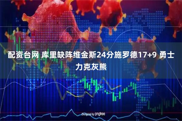 配资台网 库里缺阵维金斯24分施罗德17+9 勇士力克灰熊