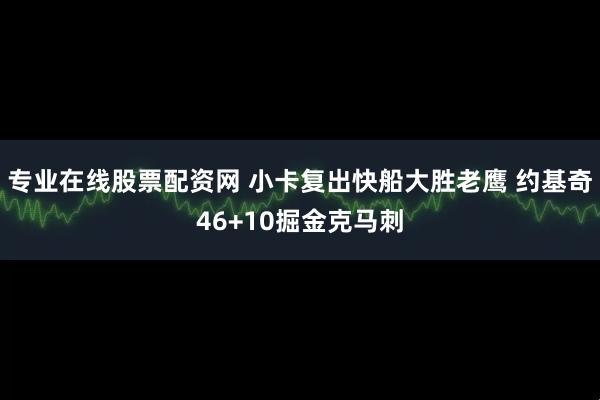 专业在线股票配资网 小卡复出快船大胜老鹰 约基奇46+10掘金克马刺
