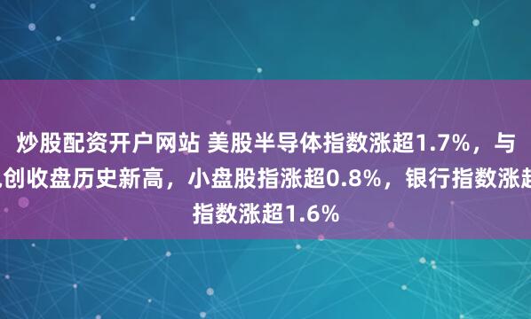炒股配资开户网站 美股半导体指数涨超1.7%，与台积电创收盘历史新高，小盘股指涨超0.8%，银行指数涨超1.6%