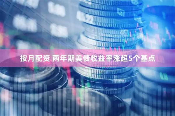 按月配资 两年期美债收益率涨超5个基点