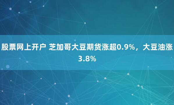 股票网上开户 芝加哥大豆期货涨超0.9%，大豆油涨3.8%