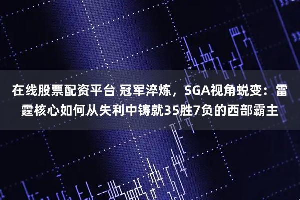 在线股票配资平台 冠军淬炼，SGA视角蜕变：雷霆核心如何从失利中铸就35胜7负的西部霸主