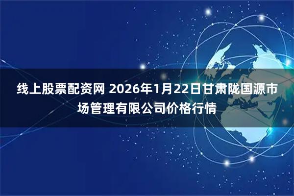 线上股票配资网 2026年1月22日甘肃陇国源市场管理有限公司价格行情