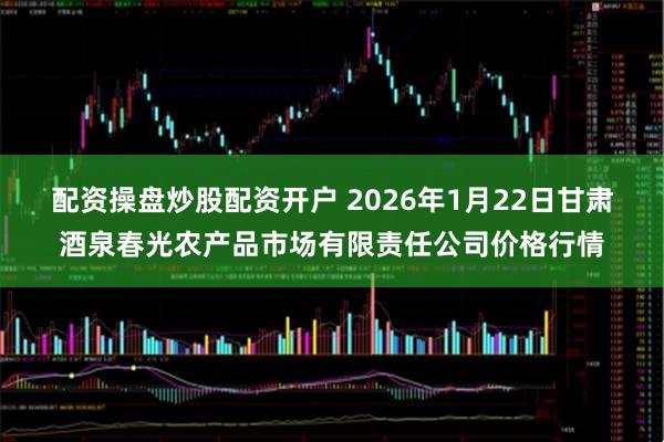 配资操盘炒股配资开户 2026年1月22日甘肃酒泉春光农产品市场有限责任公司价格行情