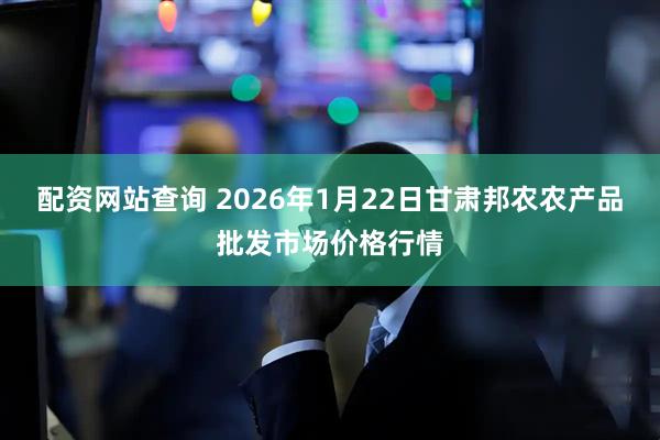 配资网站查询 2026年1月22日甘肃邦农农产品批发市场价格行情