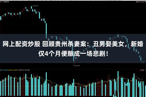 网上配资炒股 回顾贵州杀妻案：丑男娶美女，新婚仅4个月便酿成一场悲剧！