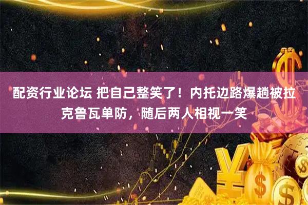 配资行业论坛 把自己整笑了！内托边路爆趟被拉克鲁瓦单防，随后两人相视一笑