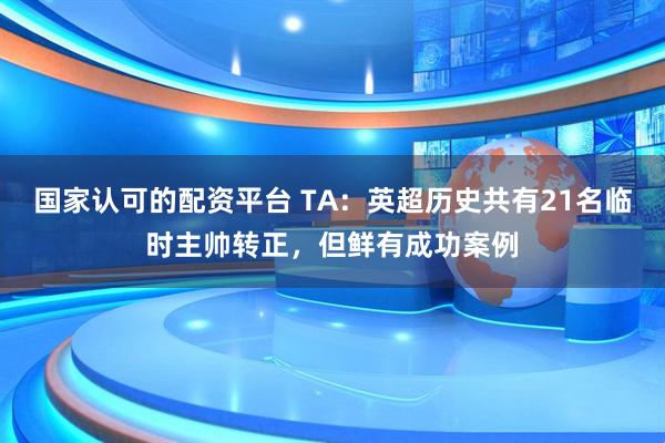国家认可的配资平台 TA：英超历史共有21名临时主帅转正，但鲜有成功案例