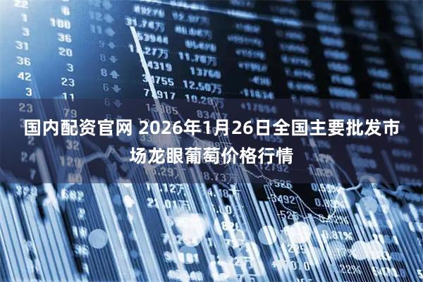 国内配资官网 2026年1月26日全国主要批发市场龙眼葡萄价格行情
