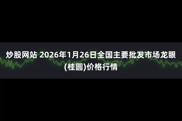 炒股网站 2026年1月26日全国主要批发市场龙眼(桂圆)价格行情