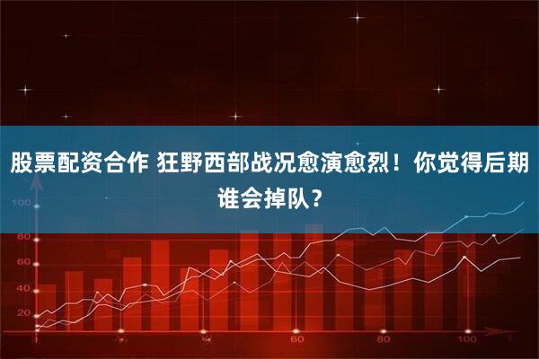 股票配资合作 狂野西部战况愈演愈烈！你觉得后期谁会掉队？