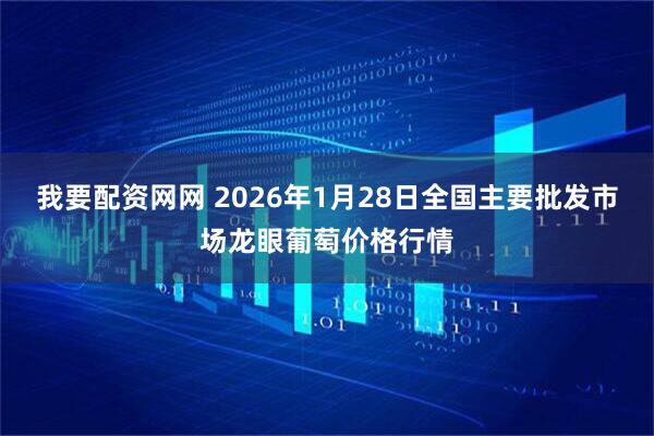 我要配资网网 2026年1月28日全国主要批发市场龙眼葡萄价格行情