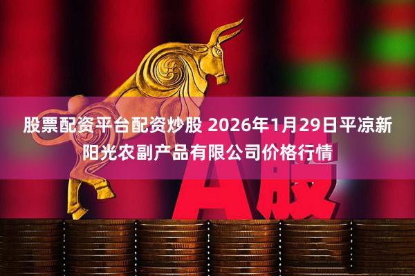 股票配资平台配资炒股 2026年1月29日平凉新阳光农副产品有限公司价格行情