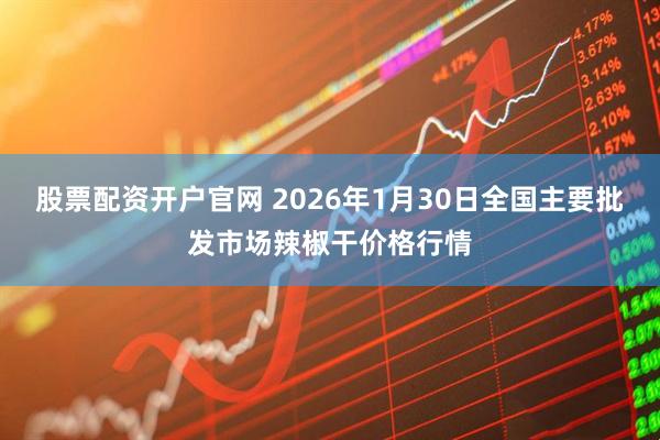 股票配资开户官网 2026年1月30日全国主要批发市场辣椒干价格行情