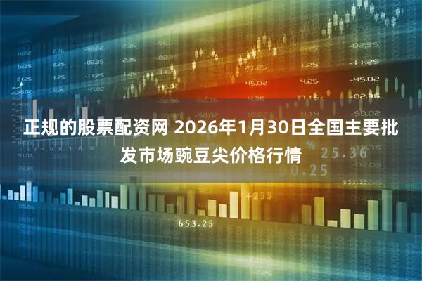 正规的股票配资网 2026年1月30日全国主要批发市场豌豆尖价格行情