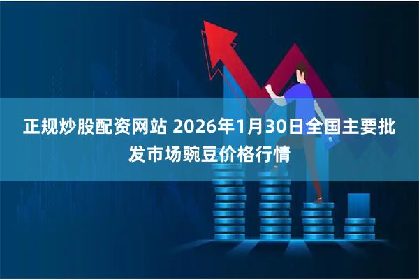 正规炒股配资网站 2026年1月30日全国主要批发市场豌豆价格行情
